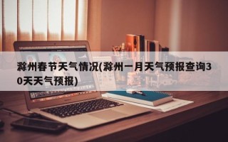 滁州春节天气情况(滁州一月天气预报查询30天天气预报)
