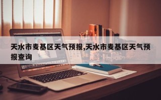 天水市麦基区天气预报,天水市麦基区天气预报查询