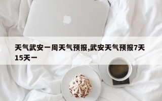 天气武安一周天气预报,武安天气预报7天 15天一