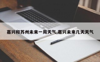 嘉兴和苏州未来一周天气,嘉兴未来几天天气