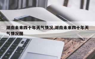 湖南未来四十年天气情况,湖南未来四十年天气情况图