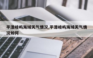 平潭岐屿海域天气情况,平潭岐屿海域天气情况如何