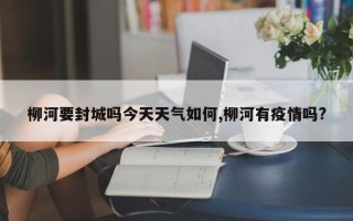 柳河要封城吗今天天气如何,柳河有疫情吗?