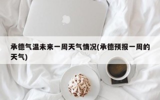 承德气温未来一周天气情况(承德预报一周的天气)