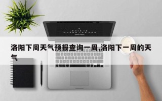 洛阳下周天气预报查询一周,洛阳下一周的天气