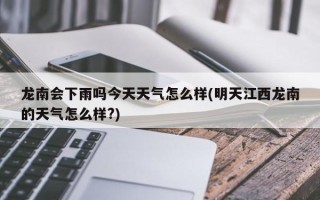 龙南会下雨吗今天天气怎么样(明天江西龙南的天气怎么样?)