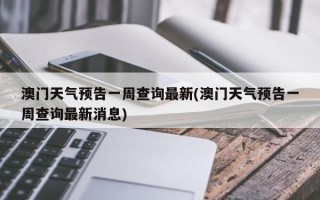 澳门天气预告一周查询最新(澳门天气预告一周查询最新消息)
