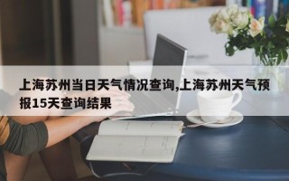 上海苏州当日天气情况查询,上海苏州天气预报15天查询结果