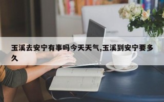 玉溪去安宁有事吗今天天气,玉溪到安宁要多久
