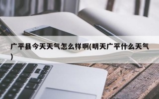 广平县今天天气怎么样啊(明天广平什么天气)