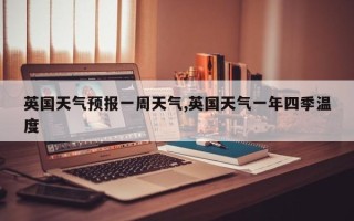英国天气预报一周天气,英国天气一年四季温度