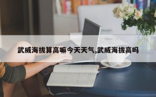 武威海拔算高嘛今天天气,武威海拔高吗