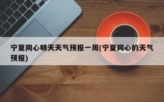 宁夏同心明天天气预报一周(宁夏同心的天气预报)
