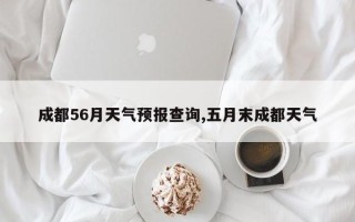 成都56月天气预报查询,五月末成都天气