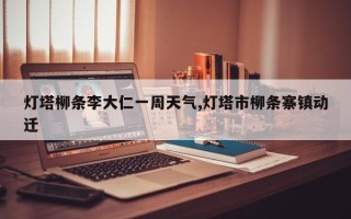 灯塔柳条李大仁一周天气,灯塔市柳条寨镇动迁