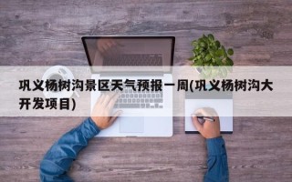 巩义杨树沟景区天气预报一周(巩义杨树沟大开发项目)