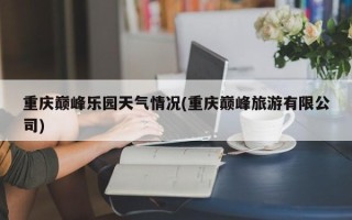 重庆巅峰乐园天气情况(重庆巅峰旅游有限公司)