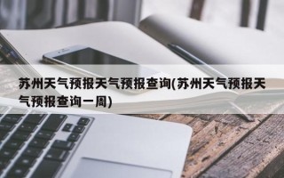 苏州天气预报天气预报查询(苏州天气预报天气预报查询一周)