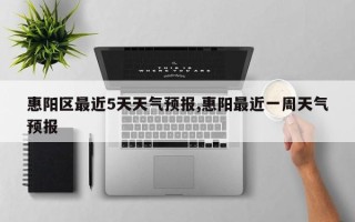 惠阳区最近5天天气预报,惠阳最近一周天气预报