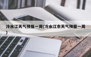 冷水江天气预报一周(冷水江市天气预报一周)