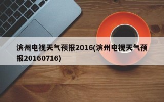 滨州电视天气预报2016(滨州电视天气预报20160716)