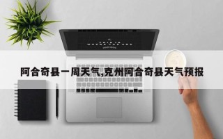 阿合奇县一周天气,克州阿合奇县天气预报