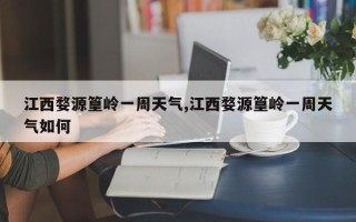 江西婺源篁岭一周天气,江西婺源篁岭一周天气如何