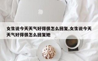女生说今天天气好得很怎么回复,女生说今天天气好得很怎么回复她