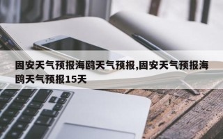 固安天气预报海鸥天气预报,固安天气预报海鸥天气预报15天