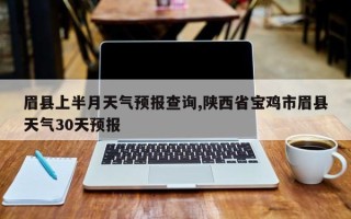 眉县上半月天气预报查询,陕西省宝鸡市眉县天气30天预报