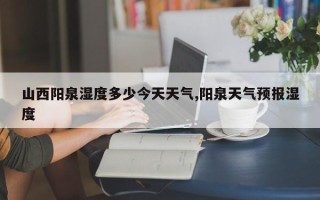 山西阳泉湿度多少今天天气,阳泉天气预报湿度