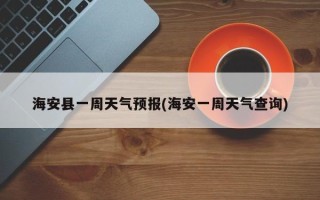海安县一周天气预报(海安一周天气查询)