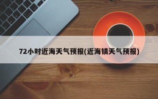 72小时近海天气预报(近海镇天气预报)