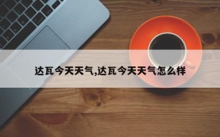达瓦今天天气,达瓦今天天气怎么样