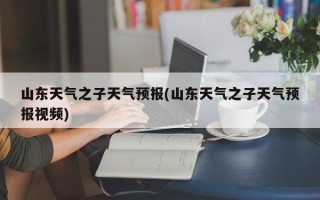 山东天气之子天气预报(山东天气之子天气预报视频)