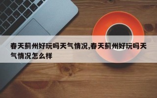 春天蓟州好玩吗天气情况,春天蓟州好玩吗天气情况怎么样