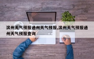 滨州天气预报通州天气预报,滨州天气预报通州天气预报查询
