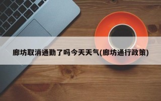 廊坊取消通勤了吗今天天气(廊坊通行政策)