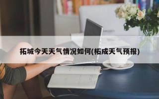 拓城今天天气情况如何(柘成天气预报)