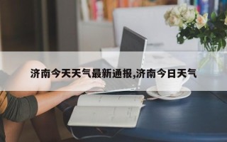 济南今天天气最新通报,济南今日天气