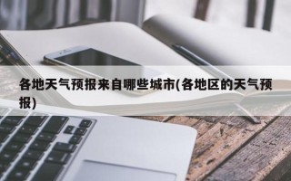 各地天气预报来自哪些城市(各地区的天气预报)