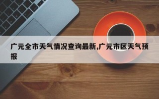 广元全市天气情况查询最新,广元市区天气预报