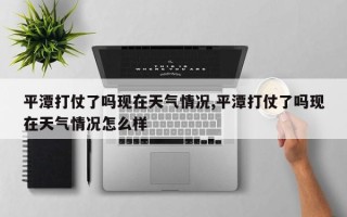 平潭打仗了吗现在天气情况,平潭打仗了吗现在天气情况怎么样