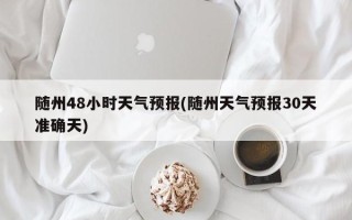 随州48小时天气预报(随州天气预报30天准确天)