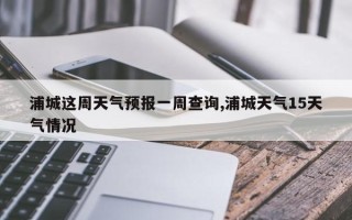 浦城这周天气预报一周查询,浦城天气15天气情况
