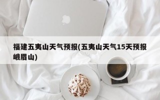 福建五夷山天气预报(五夷山天气15天预报峨眉山)