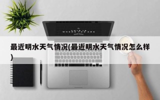 最近明水天气情况(最近明水天气情况怎么样)