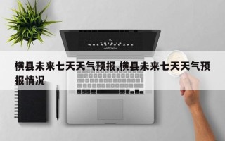 横县未来七天天气预报,横县未来七天天气预报情况