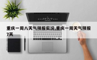 重庆一周八天气预报实况,重庆一周天气预报7天
