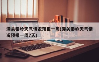 潼关秦岭天气情况预报一周(潼关秦岭天气情况预报一周7天)